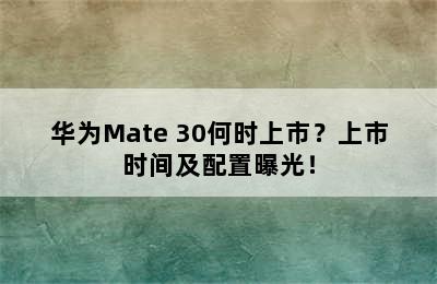 华为Mate 30何时上市？上市时间及配置曝光！